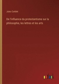 bokomslag De l'influence du protestantisme sur la philosophie, les lettres et les arts