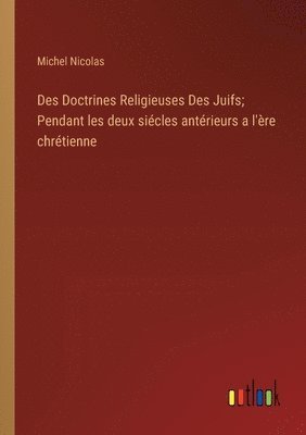 Des Doctrines Religieuses Des Juifs; Pendant les deux siécles antérieurs a l'ère chrétienne
