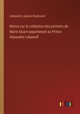 Notice sur la collection des portraits de Marie Stuart appartenant au Prince Alexandre Labanoff 1
