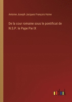 De la cour romaine sous le pontificat de N.S.P. le Pape Pie IX 1