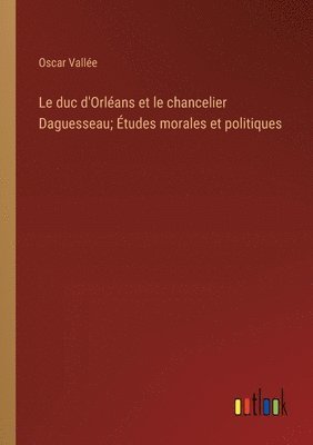 Le duc d'Orlans et le chancelier Daguesseau; tudes morales et politiques 1