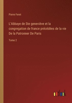 L'Abbaye de Ste geneviève et la congregation de france précédées de la vie De la Patronner De Paris