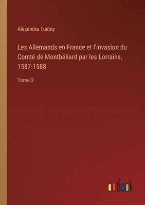 Alexandre Tuetey - Les Allemands en France et l'invasion du Comté de Montbéliard par les Lorrains, 1587-1588, Häftad