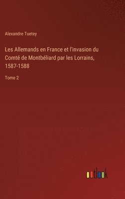 Alexandre Tuetey - Les Allemands en France et l'invasion du Comté de Montbéliard par les Lorrains, 1587-1588, Inbunden