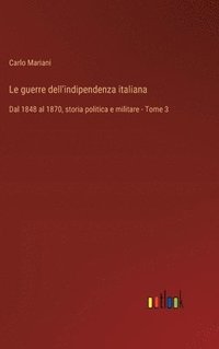 bokomslag Le guerre dell'indipendenza italiana: Dal 1848 al 1870, storia politica e militare - Tome 3