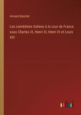 bokomslag Les comédiens italiens à la cour de France sous Charles IX, Henri III, Henri IV et Louis XIII