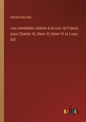 Les comdiens italiens  la cour de France sous Charles IX, Henri III, Henri IV et Louis XIII 1