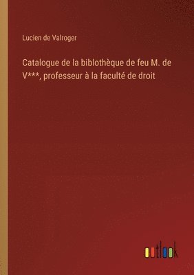 Catalogue de la biblothque de feu M. de V***, professeur  la facult de droit 1