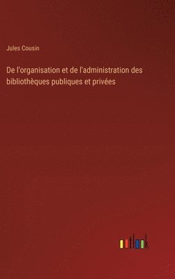 De l'organisation et de l'administration des bibliothques publiques et prives 1