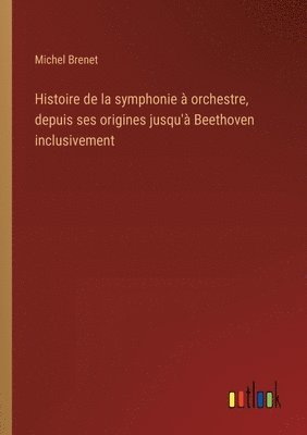 bokomslag Histoire de la symphonie  orchestre, depuis ses origines jusqu' Beethoven inclusivement