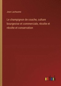 bokomslag Le champignon de couche, culture bourgeoise et commerciale, rcolte et rcolte et conservation