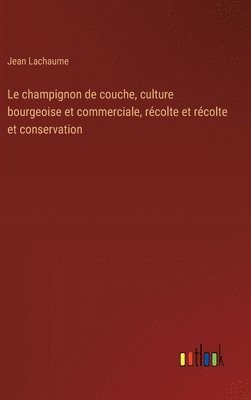 bokomslag Le champignon de couche, culture bourgeoise et commerciale, rcolte et rcolte et conservation