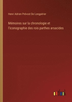 Mmoires sur la chronologie et l'iconographie des rois parthes arsacides 1