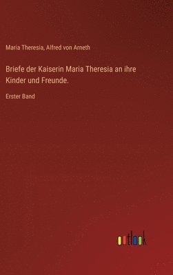 Briefe der Kaiserin Maria Theresia an ihre Kinder und Freunde.: Erster Band 1