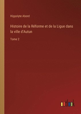 bokomslag Histoire de la Réforme et de la Ligue dans la ville d'Autun