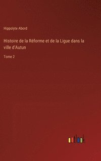 bokomslag Histoire de la Rforme et de la Ligue dans la ville d'Autun