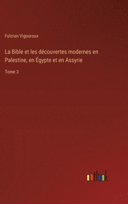 Bible et les découvertes modernes en Palestine, en Égypte et en Assyrie