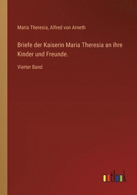Briefe der Kaiserin Maria Theresia an ihre Kinder und Freunde.