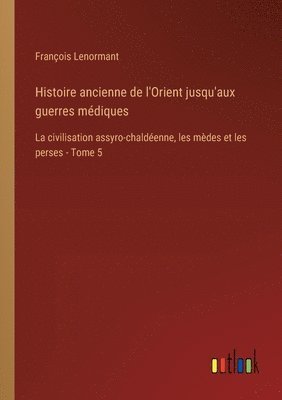 Histoire ancienne de l'Orient jusqu'aux guerres médiques: La civilisation assyro-chaldéenne, les mèdes et les perses - Tome 5 1