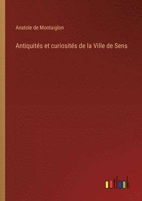 Antiquits et curiosits de la Ville de Sens 1