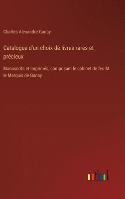 Catalogue d'un choix de livres rares et précieux: Manuscrits et Imprimés, composant le cabinet de feu M. le Marquis de Ganay 1