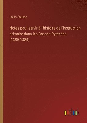 Notes pour servir  l'histoire de l'instruction primaire dans les Basses-Pyrnes (1385-1880) 1