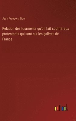 Relation des tourments qu'on fait souffrir aux protestants qui sont sur les galres de France 1