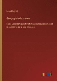 bokomslag Géographie de la soie: Étude Géographique et Statistique sur la production et le commerce de la soie en cocon