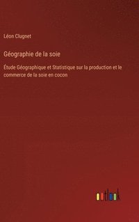 bokomslag Géographie de la soie: Étude Géographique et Statistique sur la production et le commerce de la soie en cocon