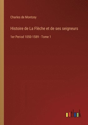 Histoire de La Flèche et de ses seigneurs: 1er Period 1050-1589 - Tome 1 1