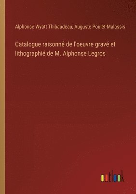 Catalogue raisonné de l'oeuvre gravé et lithographié de M. Alphonse Legros