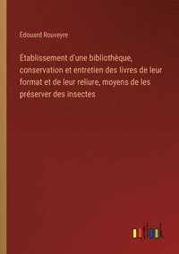 bokomslag Etablissement d'une bibliothèque, conservation et entretien des livres de leur format et de leur reliure, moyens de les préserver des insectes