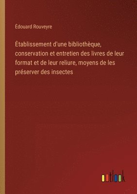 bokomslag Etablissement d'une bibliothque, conservation et entretien des livres de leur format et de leur reliure, moyens de les prserver des insectes