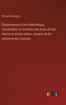 bokomslag Etablissement d'une bibliothque, conservation et entretien des livres de leur format et de leur reliure, moyens de les prserver des insectes