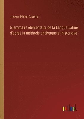 Grammaire lmentaire de la Langue Latine d'aprs la mthode analytique et historique 1