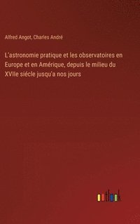 bokomslag L'astronomie pratique et les observatoires en Europe et en Amrique, depuis le milieu du XVIIe sicle jusqu'a nos jours