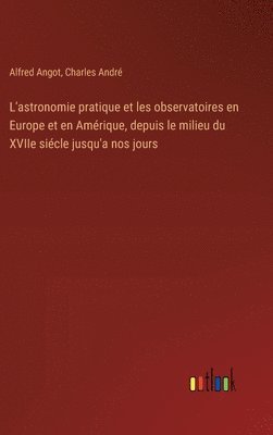 bokomslag L'astronomie pratique et les observatoires en Europe et en Amérique, depuis le milieu du XVIIe siécle jusqu'a nos jours