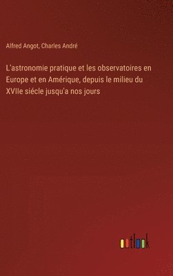 bokomslag L'astronomie pratique et les observatoires en Europe et en Amrique, depuis le milieu du XVIIe sicle jusqu'a nos jours