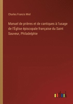 Manuel de prires et de cantiques  l'usage de l'glise piscopale franaise du Saint Sauveur, Philadelphie 1