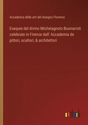 bokomslag Esequie del divino Michelagnolo Buonarroti celebrate in Firenze dall' Accademia de pittori, scultori, & architettori