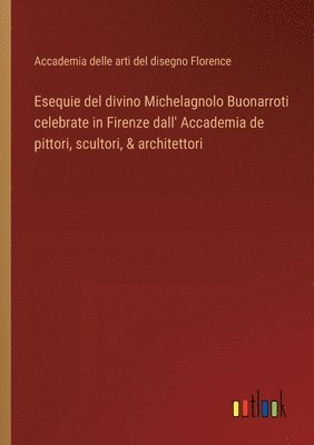 Esequie del divino Michelagnolo Buonarroti celebrate in Firenze dall' Accademia de pittori, scultori, & architettori 1