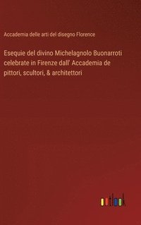bokomslag Esequie del divino Michelagnolo Buonarroti celebrate in Firenze dall' Accademia de pittori, scultori, & architettori