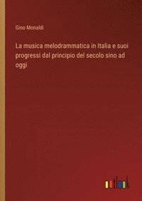 bokomslag La musica melodrammatica in Italia e suoi progressi dal principio del secolo sino ad oggi
