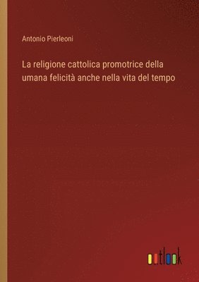 bokomslag La religione cattolica promotrice della umana felicit anche nella vita del tempo