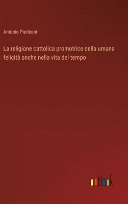 bokomslag La religione cattolica promotrice della umana felicit anche nella vita del tempo