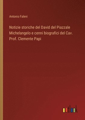 Notizie storiche del David del Piazzale Michelangelo e cenni biografici del Cav. Prof. Clemente Papi 1