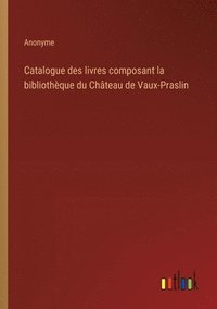 bokomslag Catalogue des livres composant la bibliothque du Chteau de Vaux-Praslin