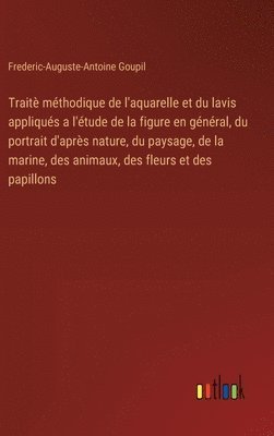 bokomslag Trait mthodique de l'aquarelle et du lavis appliqus a l'tude de la figure en gnral, du portrait d'aprs nature, du paysage, de la marine, des animaux, des fleurs et des papillons