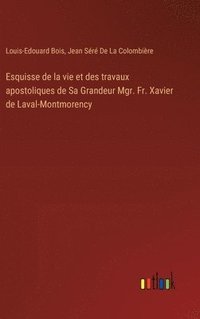 bokomslag Esquisse de la vie et des travaux apostoliques de Sa Grandeur Mgr. Fr. Xavier de Laval-Montmorency
