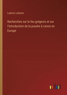 Recherches sur le feu grgeois et sur l'introduction de la poudre  canon en Europe 1